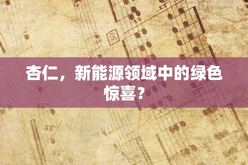 杏仁，新能源领域中的绿色惊喜？