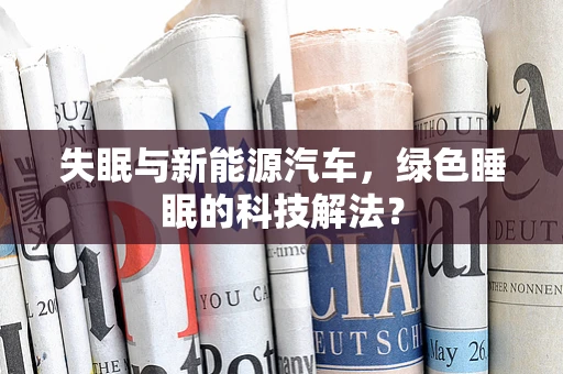 失眠与新能源汽车，绿色睡眠的科技解法？