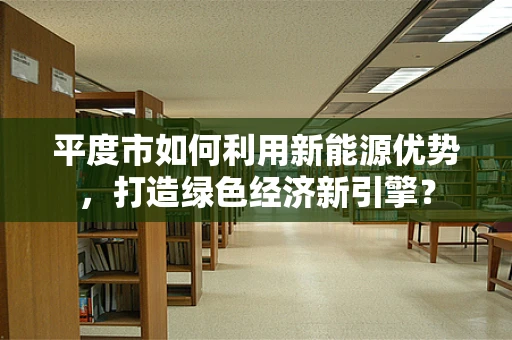 平度市如何利用新能源优势，打造绿色经济新引擎？