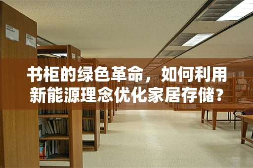 书柜的绿色革命，如何利用新能源理念优化家居存储？