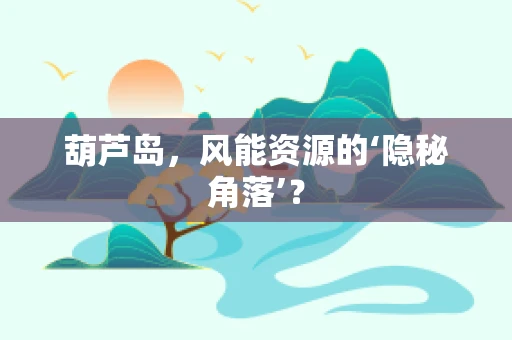 葫芦岛，风能资源的‘隐秘角落’？