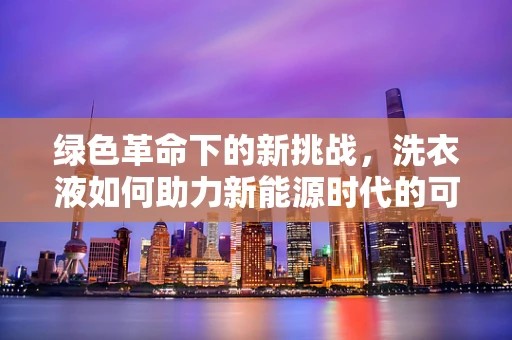 绿色革命下的新挑战，洗衣液如何助力新能源时代的可持续生活？