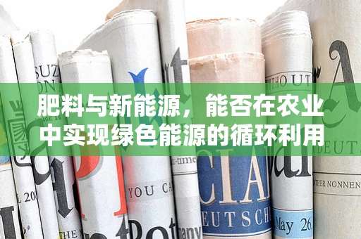 肥料与新能源，能否在农业中实现绿色能源的循环利用？