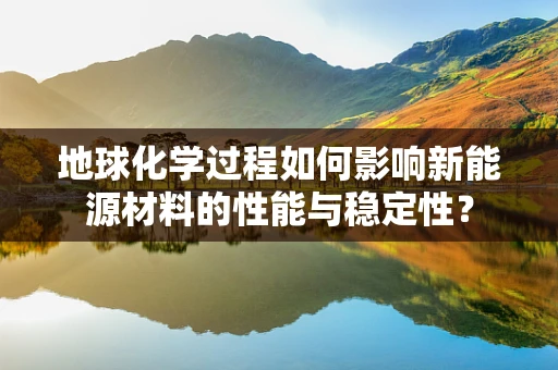 地球化学过程如何影响新能源材料的性能与稳定性？