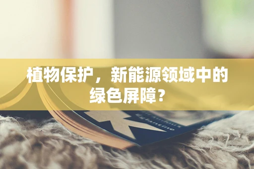 植物保护，新能源领域中的绿色屏障？