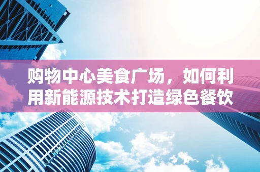 购物中心美食广场，如何利用新能源技术打造绿色餐饮新体验？