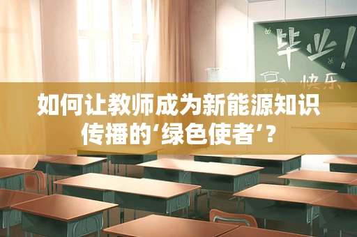 如何让教师成为新能源知识传播的‘绿色使者’？