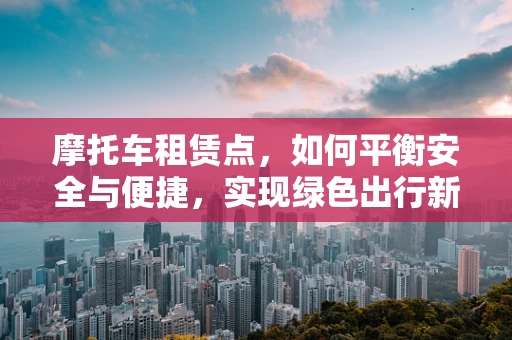摩托车租赁点，如何平衡安全与便捷，实现绿色出行新风尚？