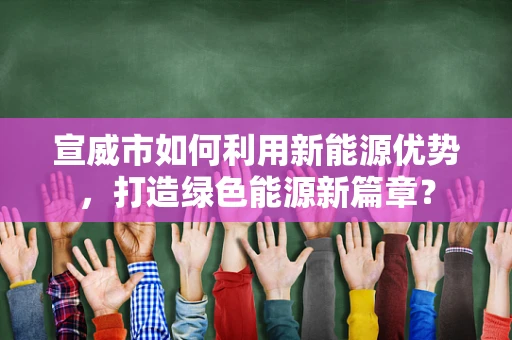 宣威市如何利用新能源优势，打造绿色能源新篇章？