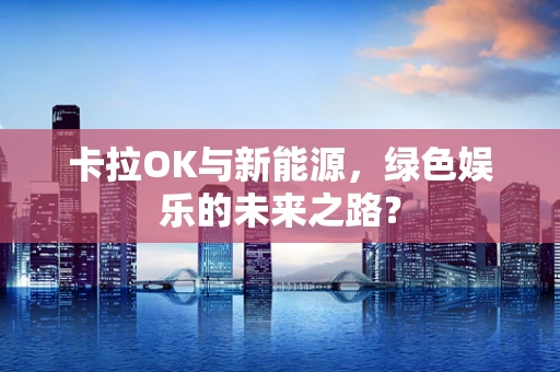 卡拉OK与新能源，绿色娱乐的未来之路？