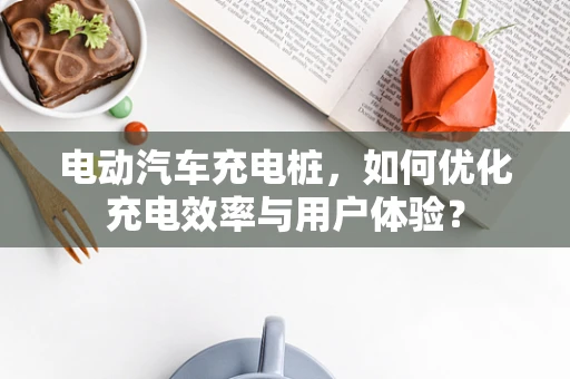 电动汽车充电桩，如何优化充电效率与用户体验？