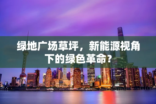 绿地广场草坪，新能源视角下的绿色革命？
