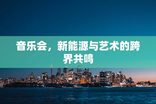 音乐会，新能源与艺术的跨界共鸣