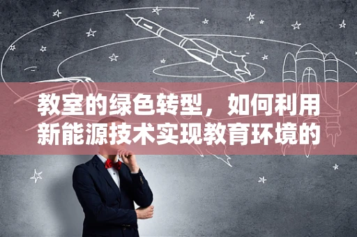 教室的绿色转型，如何利用新能源技术实现教育环境的可持续发展？