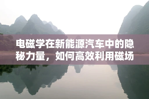 电磁学在新能源汽车中的隐秘力量，如何高效利用磁场提升续航能力？