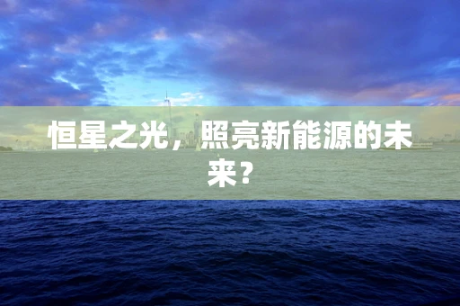 恒星之光，照亮新能源的未来？