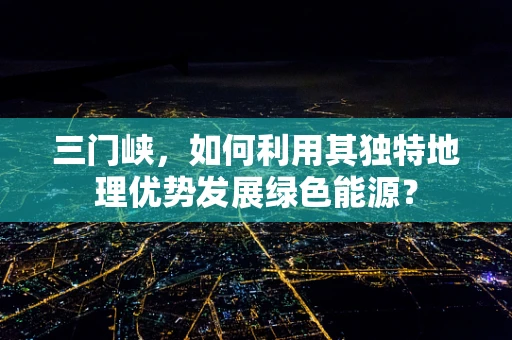 三门峡，如何利用其独特地理优势发展绿色能源？