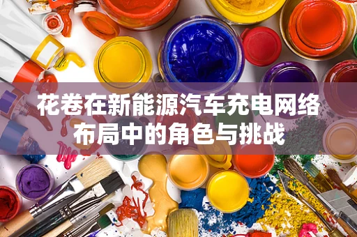 花卷在新能源汽车充电网络布局中的角色与挑战