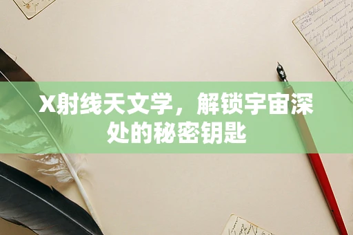 X射线天文学，解锁宇宙深处的秘密钥匙