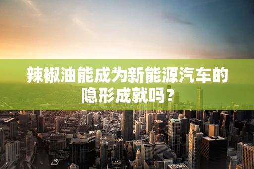 辣椒油能成为新能源汽车的隐形成就吗？