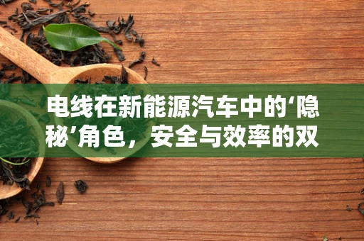 电线在新能源汽车中的‘隐秘’角色，安全与效率的双重守护者？