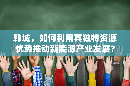 韩城，如何利用其独特资源优势推动新能源产业发展？