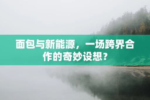 面包与新能源，一场跨界合作的奇妙设想？