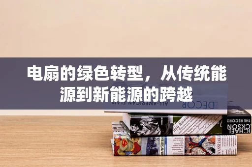 电扇的绿色转型，从传统能源到新能源的跨越