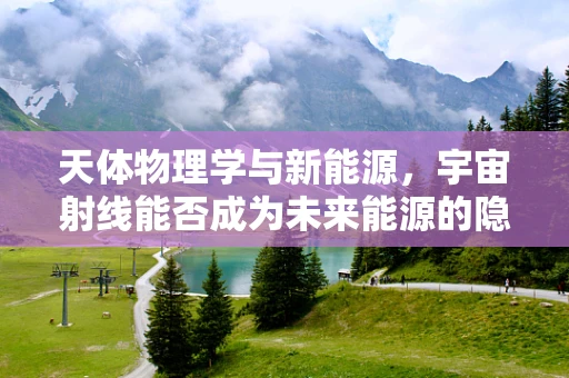 天体物理学与新能源，宇宙射线能否成为未来能源的隐形推手？