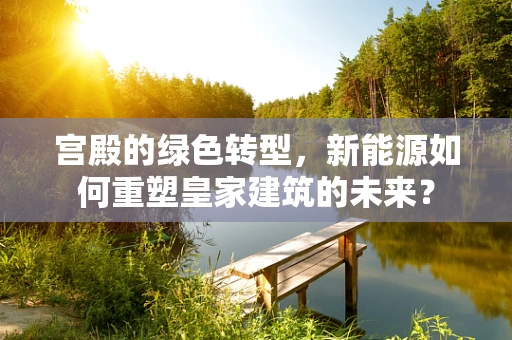 宫殿的绿色转型，新能源如何重塑皇家建筑的未来？