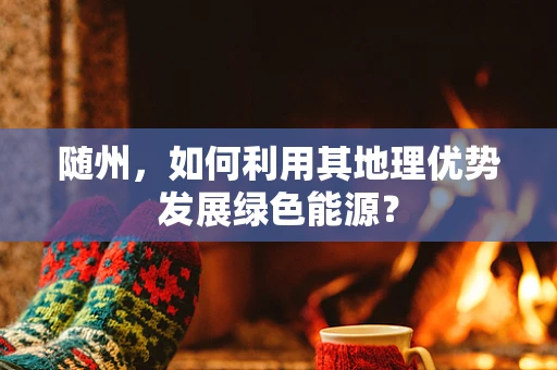 随州，如何利用其地理优势发展绿色能源？