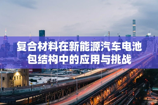 复合材料在新能源汽车电池包结构中的应用与挑战
