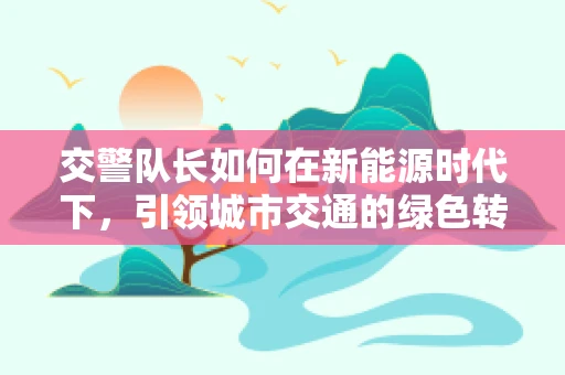 交警队长如何在新能源时代下，引领城市交通的绿色转型？
