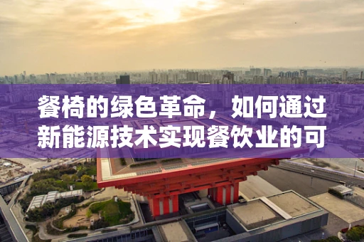 餐椅的绿色革命，如何通过新能源技术实现餐饮业的可持续发展？
