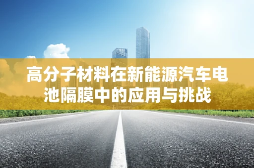 高分子材料在新能源汽车电池隔膜中的应用与挑战
