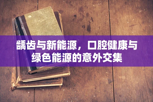 龋齿与新能源，口腔健康与绿色能源的意外交集