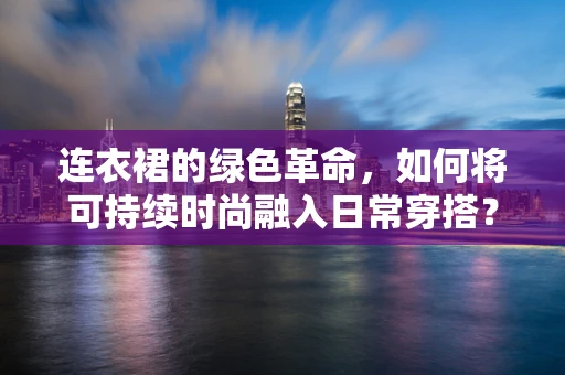 连衣裙的绿色革命，如何将可持续时尚融入日常穿搭？