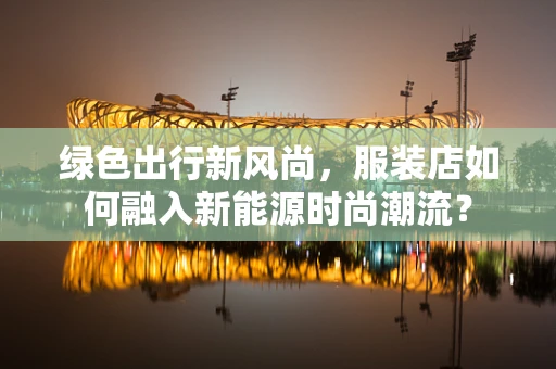 绿色出行新风尚，服装店如何融入新能源时尚潮流？