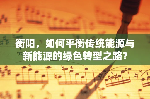衡阳，如何平衡传统能源与新能源的绿色转型之路？
