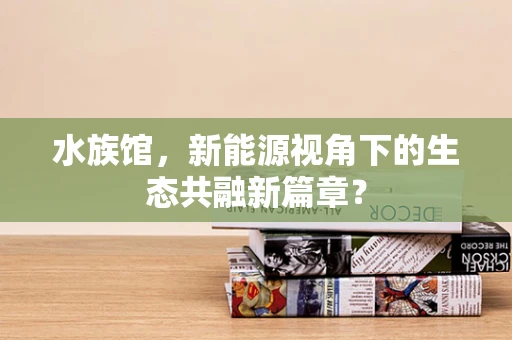 水族馆，新能源视角下的生态共融新篇章？