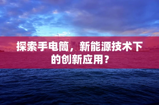 探索手电筒，新能源技术下的创新应用？
