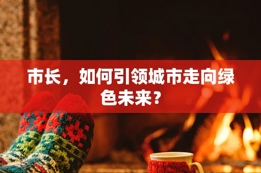 市长，如何引领城市走向绿色未来？