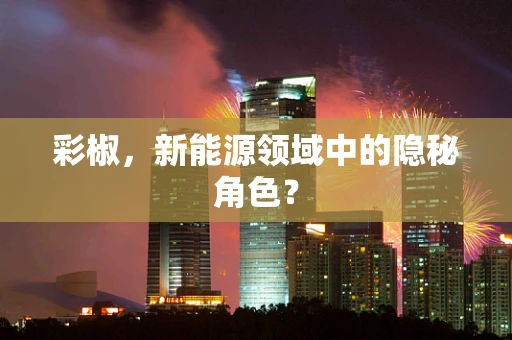 彩椒，新能源领域中的隐秘角色？