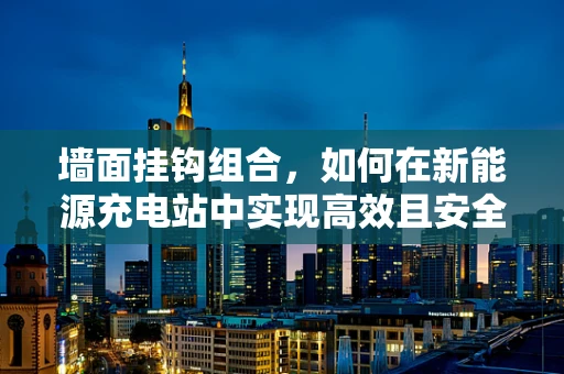 墙面挂钩组合，如何在新能源充电站中实现高效且安全的安装？