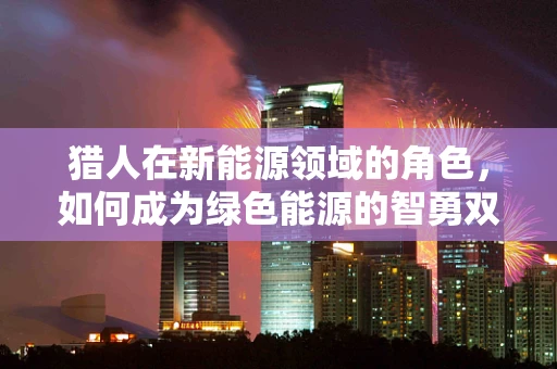 猎人在新能源领域的角色，如何成为绿色能源的智勇双全探险家？