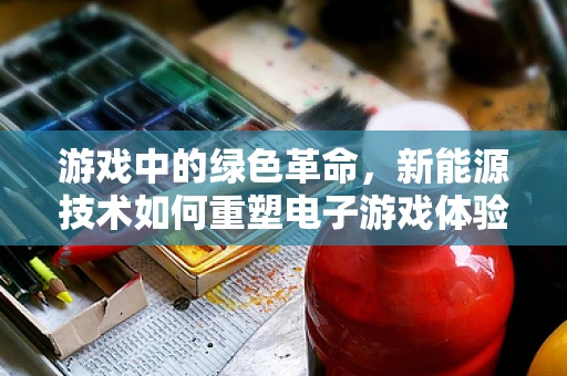 游戏中的绿色革命，新能源技术如何重塑电子游戏体验？