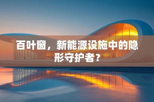 百叶窗，新能源设施中的隐形守护者？