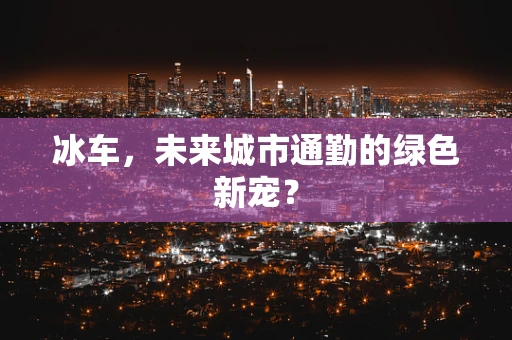冰车，未来城市通勤的绿色新宠？