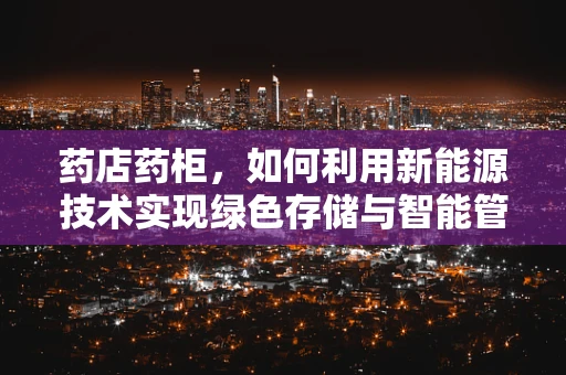 药店药柜，如何利用新能源技术实现绿色存储与智能管理？