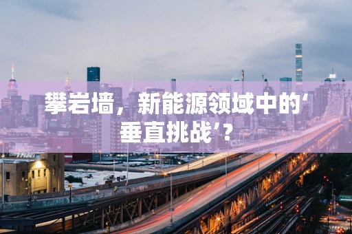 攀岩墙，新能源领域中的‘垂直挑战’？
